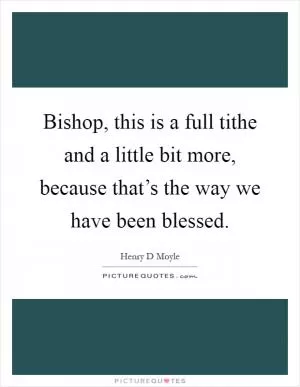 Bishop, this is a full tithe and a little bit more, because that’s the way we have been blessed Picture Quote #1