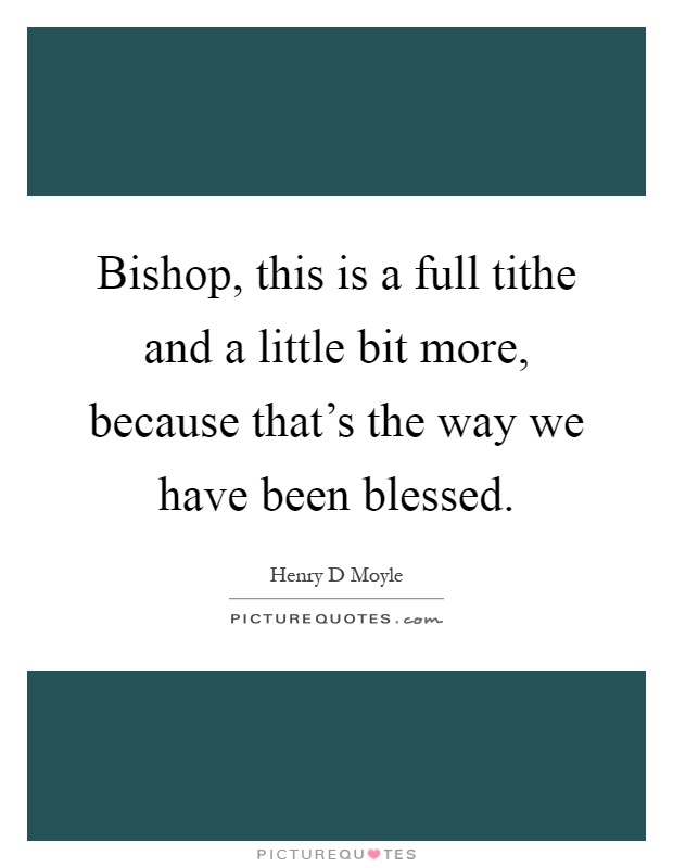 Bishop, this is a full tithe and a little bit more, because that's the way we have been blessed Picture Quote #1