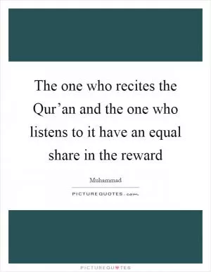 The one who recites the Qur’an and the one who listens to it have an equal share in the reward Picture Quote #1