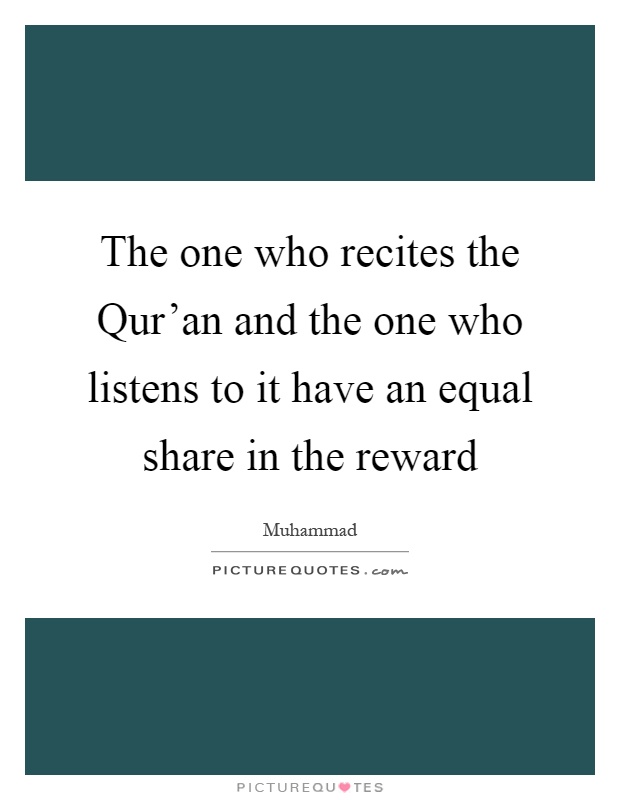 The one who recites the Qur'an and the one who listens to it have an equal share in the reward Picture Quote #1