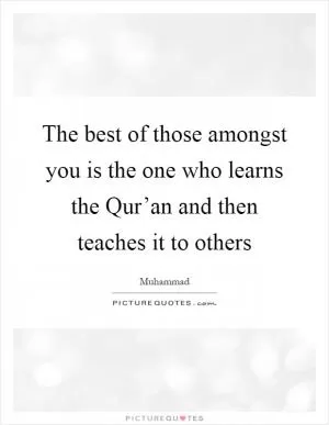 The best of those amongst you is the one who learns the Qur’an and then teaches it to others Picture Quote #1