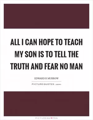 All I can hope to teach my son is to tell the truth and fear no man Picture Quote #1