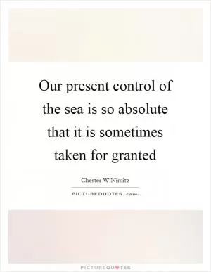 Our present control of the sea is so absolute that it is sometimes taken for granted Picture Quote #1