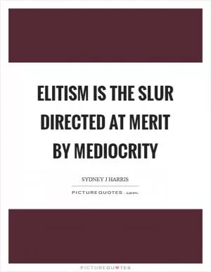 Elitism is the slur directed at merit by mediocrity Picture Quote #1
