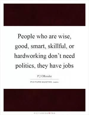 People who are wise, good, smart, skillful, or hardworking don’t need politics, they have jobs Picture Quote #1