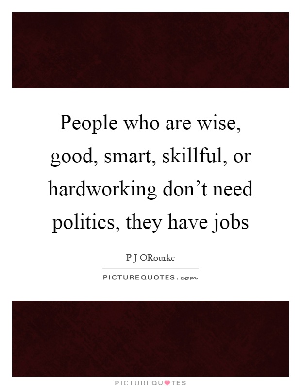 People who are wise, good, smart, skillful, or hardworking don't need politics, they have jobs Picture Quote #1