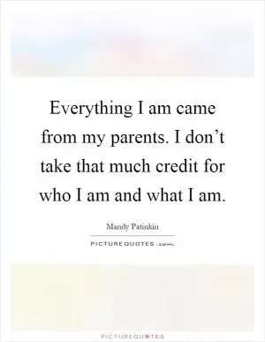 Everything I am came from my parents. I don’t take that much credit for who I am and what I am Picture Quote #1
