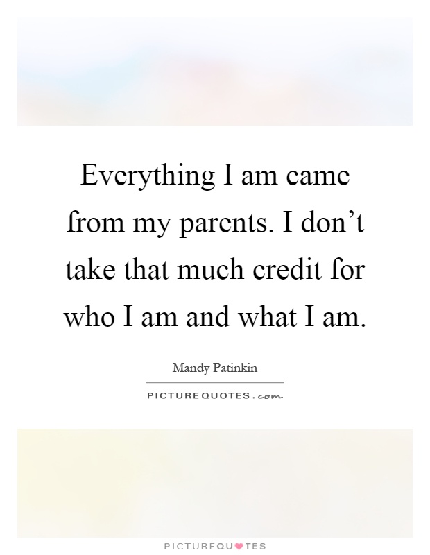 Everything I am came from my parents. I don't take that much credit for who I am and what I am Picture Quote #1