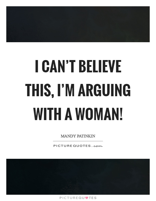 I can't believe this, I'm arguing with a woman! Picture Quote #1