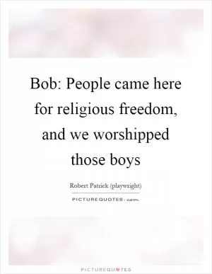 Bob: People came here for religious freedom, and we worshipped those boys Picture Quote #1