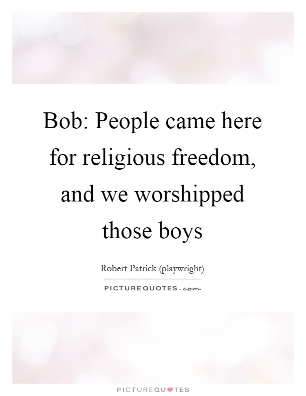 Bob: People came here for religious freedom, and we worshipped those boys Picture Quote #1