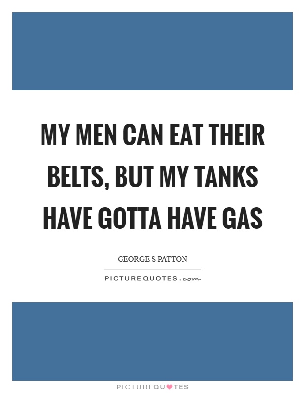 My men can eat their belts, but my tanks have gotta have gas Picture Quote #1