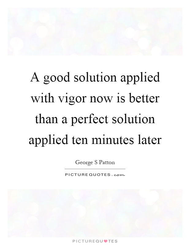 A good solution applied with vigor now is better than a perfect solution applied ten minutes later Picture Quote #1