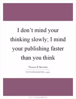 I don’t mind your thinking slowly; I mind your publishing faster than you think Picture Quote #1