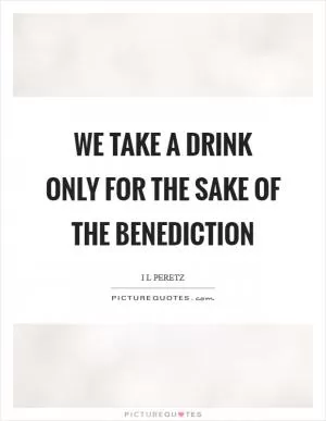 We take a drink only for the sake of the benediction Picture Quote #1