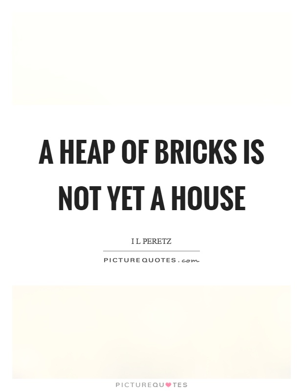 A heap of bricks is not yet a house Picture Quote #1