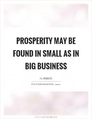 Prosperity may be found in small as in big business Picture Quote #1