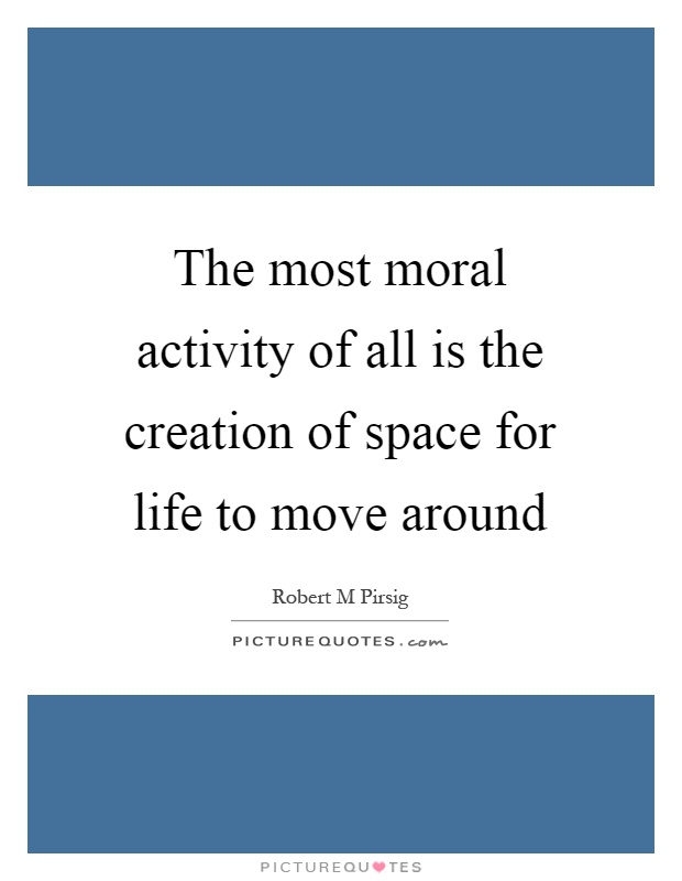The most moral activity of all is the creation of space for life to move around Picture Quote #1