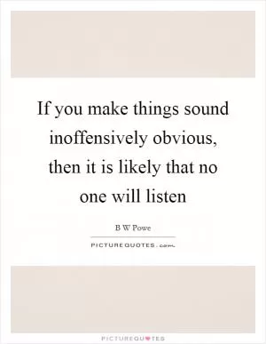If you make things sound inoffensively obvious, then it is likely that no one will listen Picture Quote #1