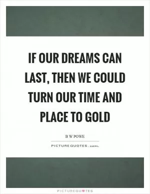 If our dreams can last, then we could turn our time and place to gold Picture Quote #1