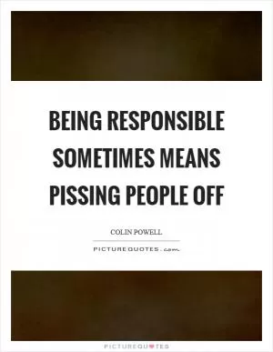 Being responsible sometimes means pissing people off Picture Quote #1