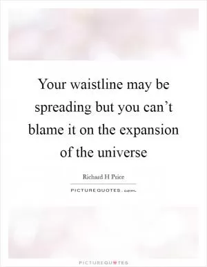 Your waistline may be spreading but you can’t blame it on the expansion of the universe Picture Quote #1