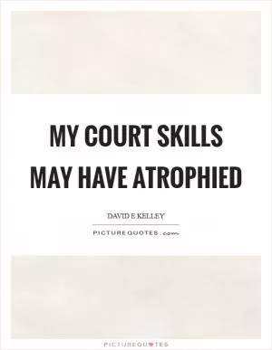 My court skills may have atrophied Picture Quote #1