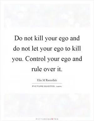 Do not kill your ego and do not let your ego to kill you. Control your ego and rule over it Picture Quote #1