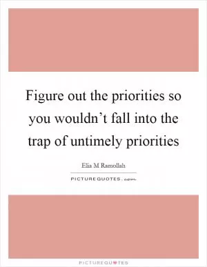 Figure out the priorities so you wouldn’t fall into the trap of untimely priorities Picture Quote #1
