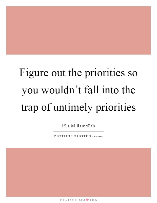 Figure out the priorities so you wouldn't fall into the trap of untimely priorities Picture Quote #1