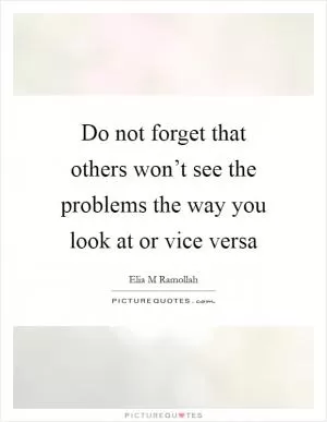 Do not forget that others won’t see the problems the way you look at or vice versa Picture Quote #1