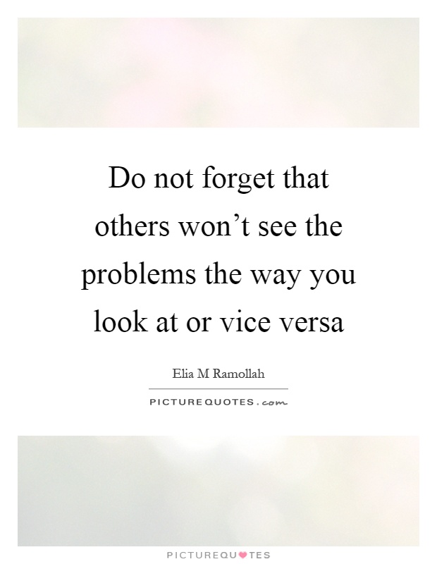 Do not forget that others won't see the problems the way you look at or vice versa Picture Quote #1