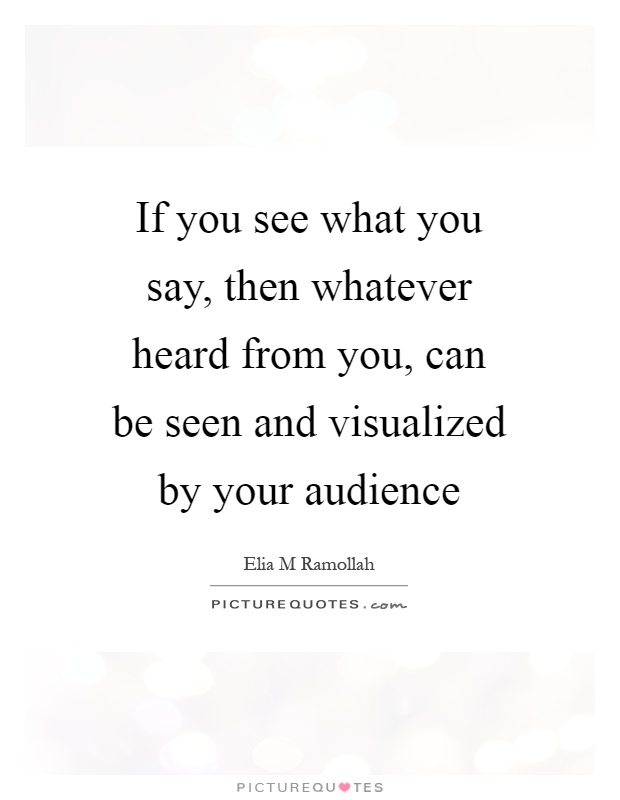If you see what you say, then whatever heard from you, can be seen and visualized by your audience Picture Quote #1