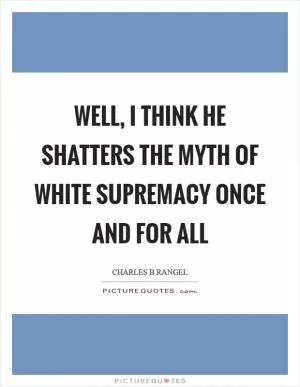 Well, I think he shatters the myth of white supremacy once and for all Picture Quote #1