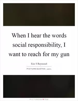 When I hear the words social responsibility, I want to reach for my gun Picture Quote #1
