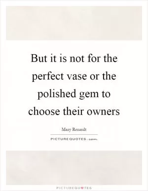 But it is not for the perfect vase or the polished gem to choose their owners Picture Quote #1