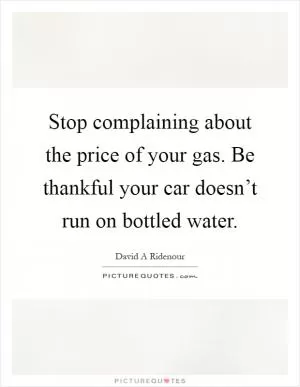 Stop complaining about the price of your gas. Be thankful your car doesn’t run on bottled water Picture Quote #1