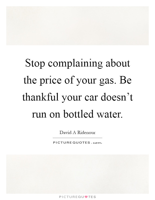 Stop complaining about the price of your gas. Be thankful your car doesn't run on bottled water Picture Quote #1