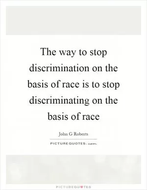 The way to stop discrimination on the basis of race is to stop discriminating on the basis of race Picture Quote #1