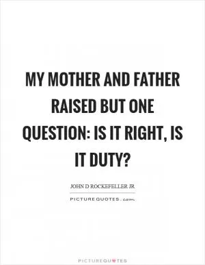 My mother and father raised but one question: Is it right, is it duty? Picture Quote #1