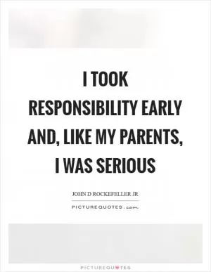 I took responsibility early and, like my parents, I was serious Picture Quote #1