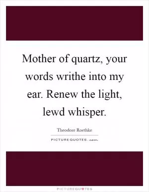 Mother of quartz, your words writhe into my ear. Renew the light, lewd whisper Picture Quote #1