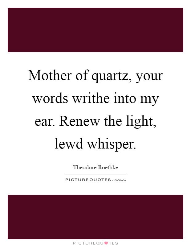 Mother of quartz, your words writhe into my ear. Renew the light, lewd whisper Picture Quote #1