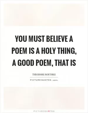 You must believe a poem is a holy thing, a good poem, that is Picture Quote #1