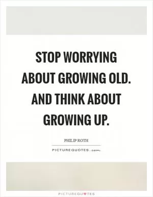 Stop worrying about growing old. And think about growing up Picture Quote #1
