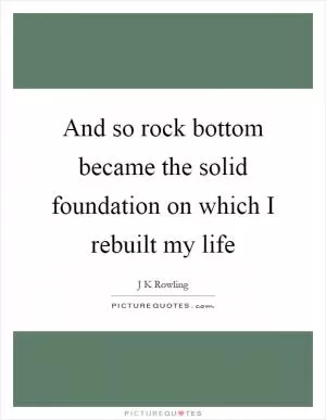 And so rock bottom became the solid foundation on which I rebuilt my life Picture Quote #1