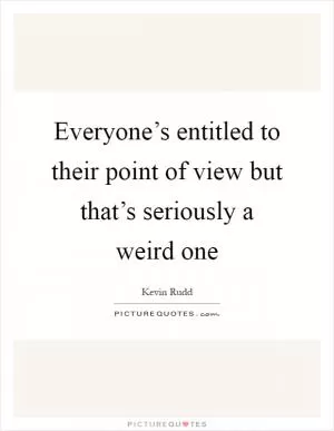 Everyone’s entitled to their point of view but that’s seriously a weird one Picture Quote #1
