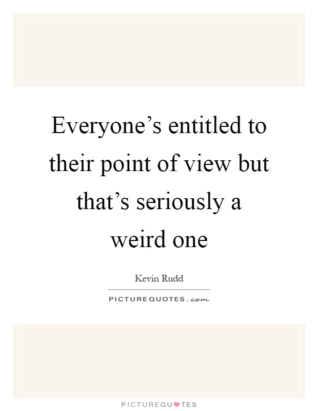 Everyone's entitled to their point of view but that's seriously a weird one Picture Quote #1