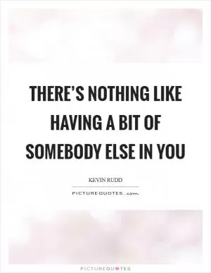 There’s nothing like having a bit of somebody else in you Picture Quote #1