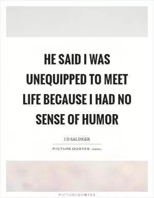 He said I was unequipped to meet life because I had no sense of humor Picture Quote #1